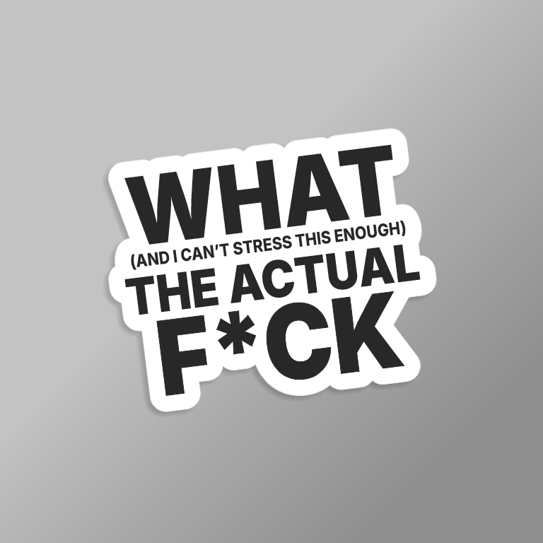 sticker with white background with black text that says 'what (and I can't stress this enough) the actual f*ck